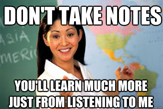 Don't take notes You'll learn much more just from listening to me  Unhelpful High School Teacher