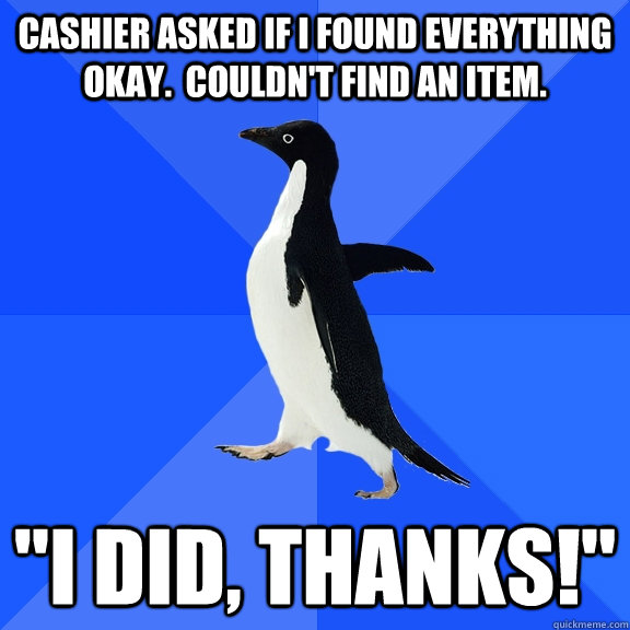 Cashier asked if I found everything okay.  Couldn't find an item. 