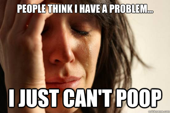 People think I have a problem... I just can't poop  First World Problems