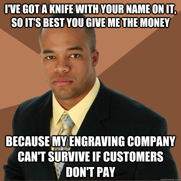 I've got a knife with your name on it, so it's best you give me the money Because my engraving company can't survive if customers don't pay - I've got a knife with your name on it, so it's best you give me the money Because my engraving company can't survive if customers don't pay  Successful Black Man