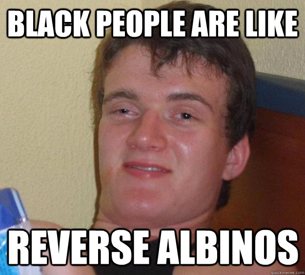 Black people are like reverse albinos - Black people are like reverse albinos  10 Guy