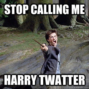STOP CALLING ME HARRY TWATTER  Pissed off Harry