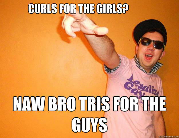 curls for the girls?  naw bro tris for the guys   