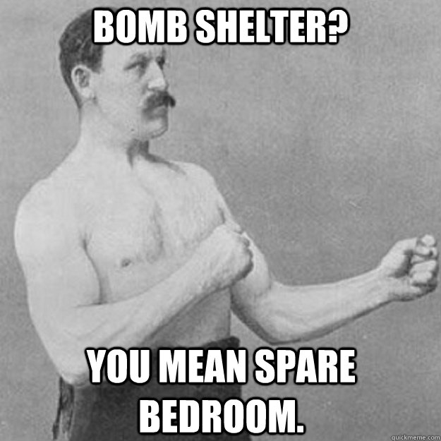 Bomb Shelter? You mean spare bedroom.  overly manly man