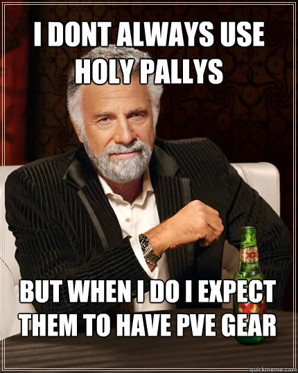 i dont always use holy pallys  but when i do i expect them to have pve gear  The Most Interesting Man In The World