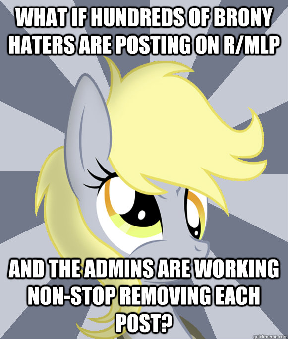What if hundreds of brony haters are posting on r/mlp And the admins are working non-stop removing each post? - What if hundreds of brony haters are posting on r/mlp And the admins are working non-stop removing each post?  Conspiracy Derpy