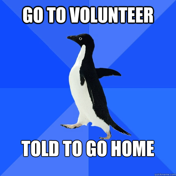 Go to volunteer told to go home  Socially Awkward Penguin