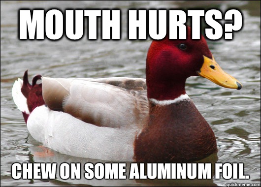 Mouth hurts? Chew on some aluminum foil.  Malicious Advice Mallard