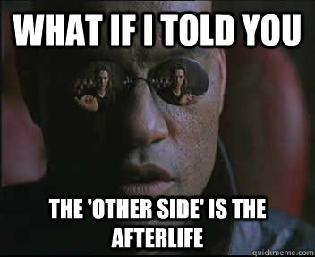 What if I told you The 'other side' is the afterlife  Morpheus SC