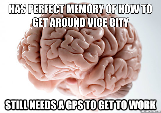 Has perfect memory of how to get around Vice City Still needs a GPS to get to work   Scumbag Brain make you late to work