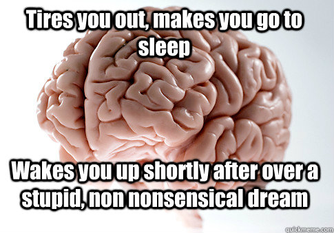 Tires you out, makes you go to sleep Wakes you up shortly after over a stupid, non nonsensical dream   Scumbag Brain