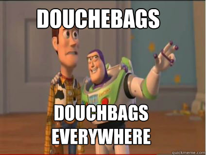 Douchebags Douchbags everywhere - Douchebags Douchbags everywhere  woody and buzz