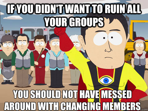 if you didn't want to ruin all your groups you should not have messed around with changing members  Captain Hindsight