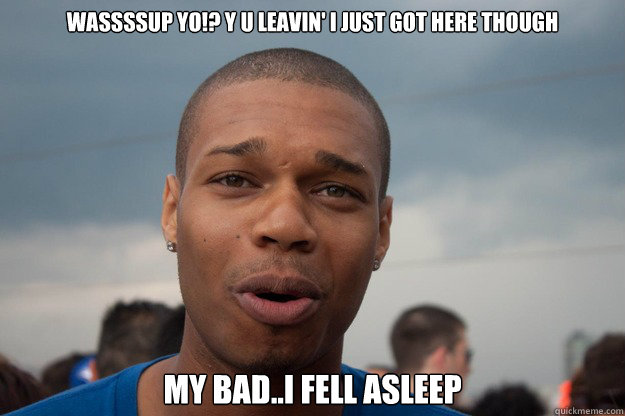Wassssup yo!? Y u leavin' i just got here though my bad..I fell asleep  - Wassssup yo!? Y u leavin' i just got here though my bad..I fell asleep   Misc