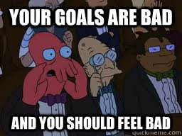 Your goals are bad and you should feel bad  Zoidberg