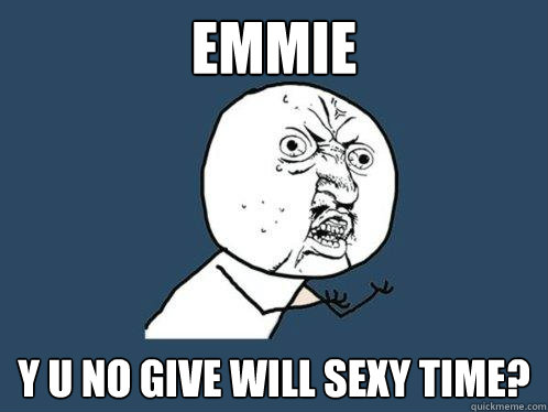 emmie y u no give Will sexy time?  Y U No