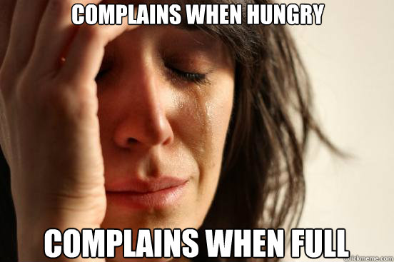 Complains when hungry complains when full  First World Problems