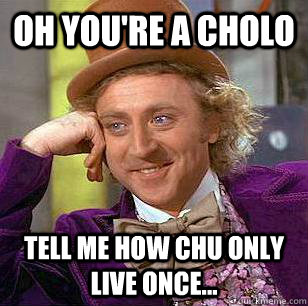 oh you're a cholo tell me how chu only live once... - oh you're a cholo tell me how chu only live once...  Condescending Wonka