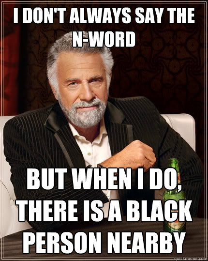 I don't always say the            N-word but when I do, there is a black person nearby  The Most Interesting Man In The World