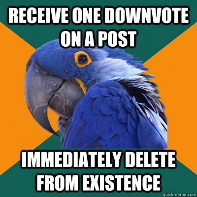 receive one downvote on a post immediately delete from existence  Paranoid Parrot