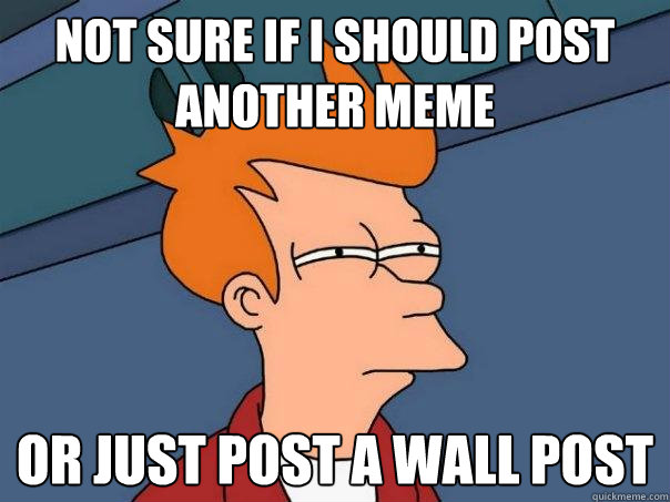 not sure if I should post another meme Or just post a wall post  Futurama Fry