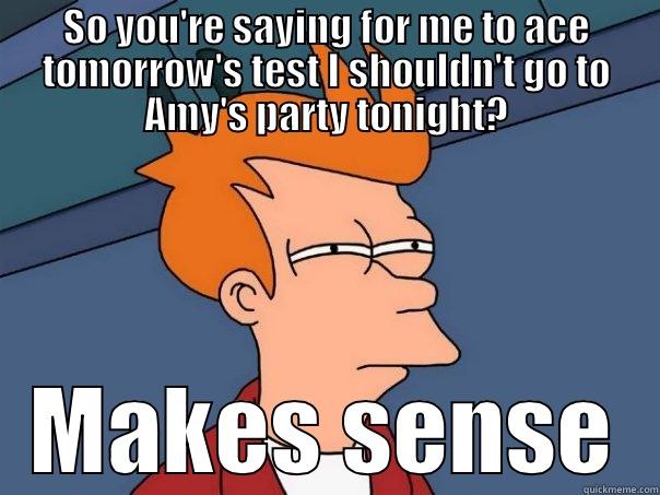 SO YOU'RE SAYING FOR ME TO ACE TOMORROW'S TEST I SHOULDN'T GO TO AMY'S PARTY TONIGHT? MAKES SENSE Futurama Fry