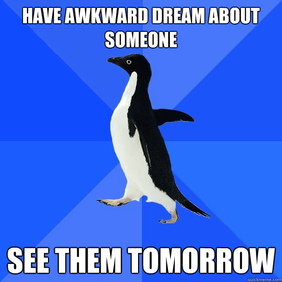 have awkward dream about someone see them tomorrow  Socially Awkward Penguin