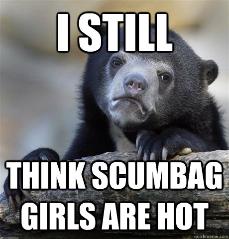 i still think scumbag girls are hot  Confession Bear