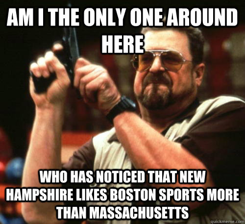 Am i the only one around here who has noticed that New Hampshire likes Boston Sports more than Massachusetts - Am i the only one around here who has noticed that New Hampshire likes Boston Sports more than Massachusetts  Am I The Only One Around Here