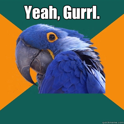Yeah, Gurrl.  Paranoid Parrot