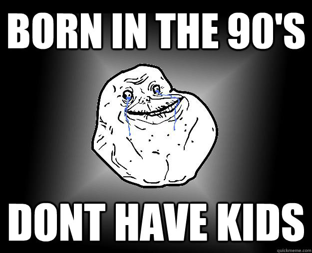 Born in the 90's Dont have kids - Born in the 90's Dont have kids  Forever Alone Google