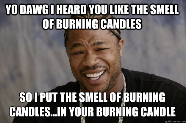 YO DAWG I HEARD YOU LIKE THE SMELL OF BURNING CANDLES SO I PUT THE SMELL OF BURNING CANDLES...IN YOUR BURNING CANDLE - YO DAWG I HEARD YOU LIKE THE SMELL OF BURNING CANDLES SO I PUT THE SMELL OF BURNING CANDLES...IN YOUR BURNING CANDLE  Xzibit meme