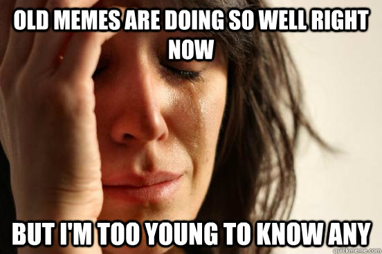 Old memes are doing so well right now But I'm too young to know any  First World Problems