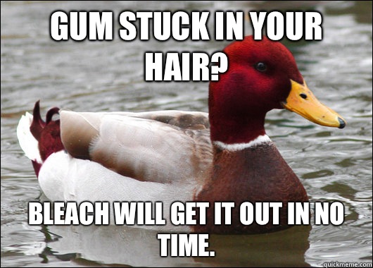 Gum stuck in your hair? Bleach will get it out in no time.   Malicious Advice Mallard