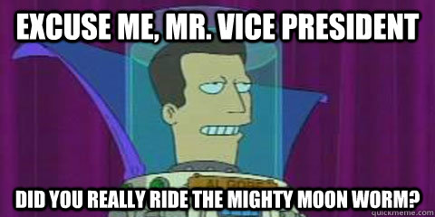 EXCUSE ME, MR. VICE PRESIDENT DID YOU REALLY RIDE THE MIGHTY MOON WORM?  