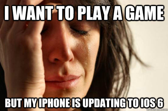 i want to play a game but my iphone is updating to ios 6  First World Problems