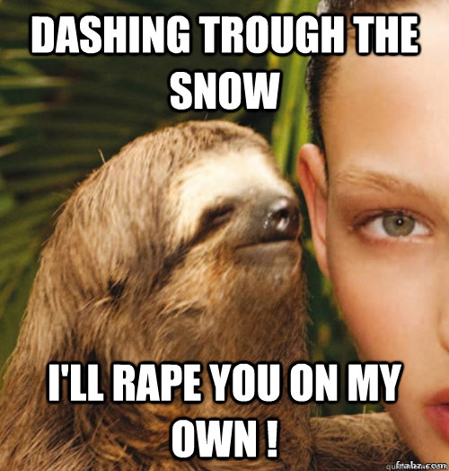 Dashing trough the snow  i'll rape you on my own !  rape sloth