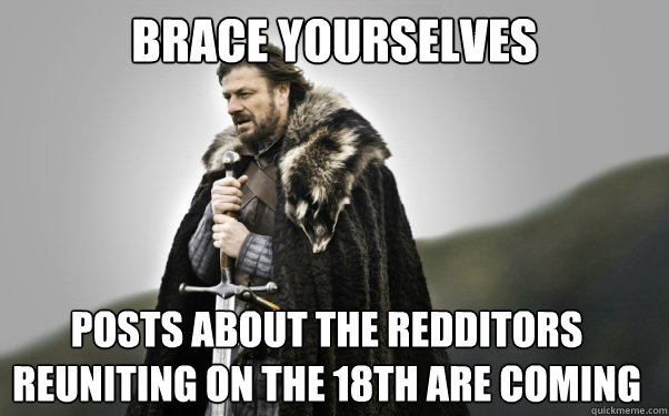BRACE YOURSELVES Posts about the Redditors reuniting on the 18th are coming  Ned Stark
