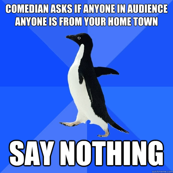 Comedian asks if anyone in audience anyone is from your home town say nothing  Socially Awkward Penguin