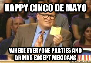 Happy Cinco de mayo Where everyone parties and drinks except Mexicans  Drew Carey