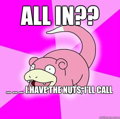 All In?? ... ... ... I have the nuts, I'll call  Slowpoke