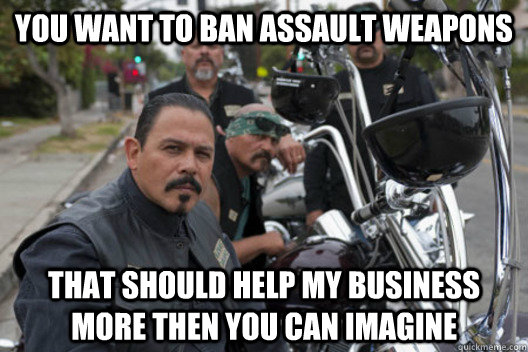 You want to ban assault weapons That should help my business more then you can imagine  Sons of Anarchy Mayan