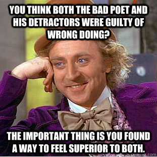You think both the bad poet and his detractors were guilty of wrong doing? The important thing is you found a way to feel superior to both.  Creepy Wonka