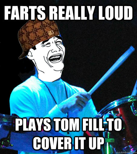 farts really loud plays tom fill to cover it up  