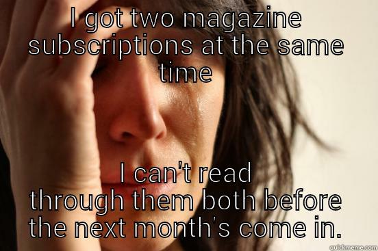 I GOT TWO MAGAZINE SUBSCRIPTIONS AT THE SAME TIME I CAN'T READ THROUGH THEM BOTH BEFORE THE NEXT MONTH'S COME IN. First World Problems
