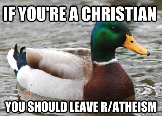 If you're a christian You should leave r/atheism  Actual Advice Mallard