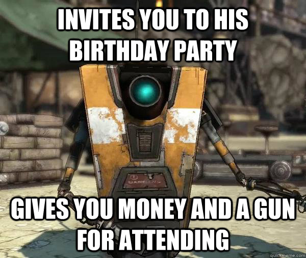 invites you to his birthday party gives you money and a gun for attending - invites you to his birthday party gives you money and a gun for attending  Claptrap