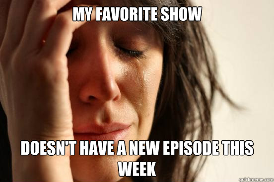 my favorite show doesn't have a new episode this week  First World Problems