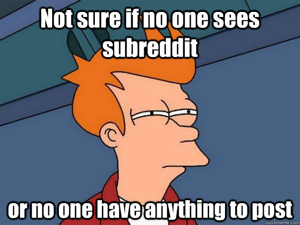 Not sure if no one sees subreddit or no one have anything to post  Futurama Fry
