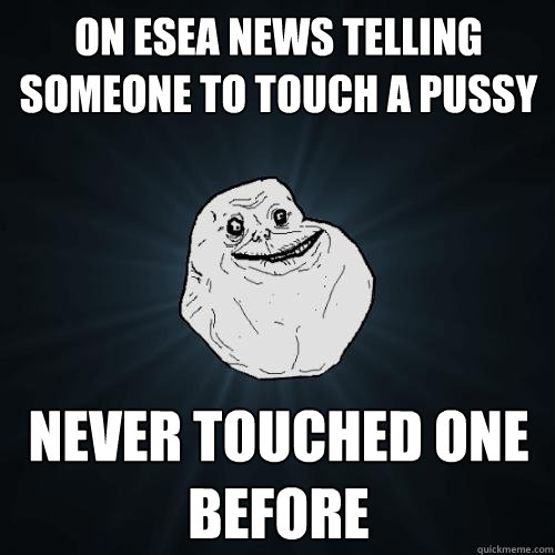 on esea news telling someone to touch a pussy never touched one before   Forever Alone